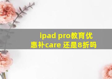 ipad pro教育优惠补care 还是8折吗